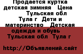 Продается куртка детская зимняя › Цена ­ 1 500 - Тульская обл., Тула г. Дети и материнство » Детская одежда и обувь   . Тульская обл.,Тула г.